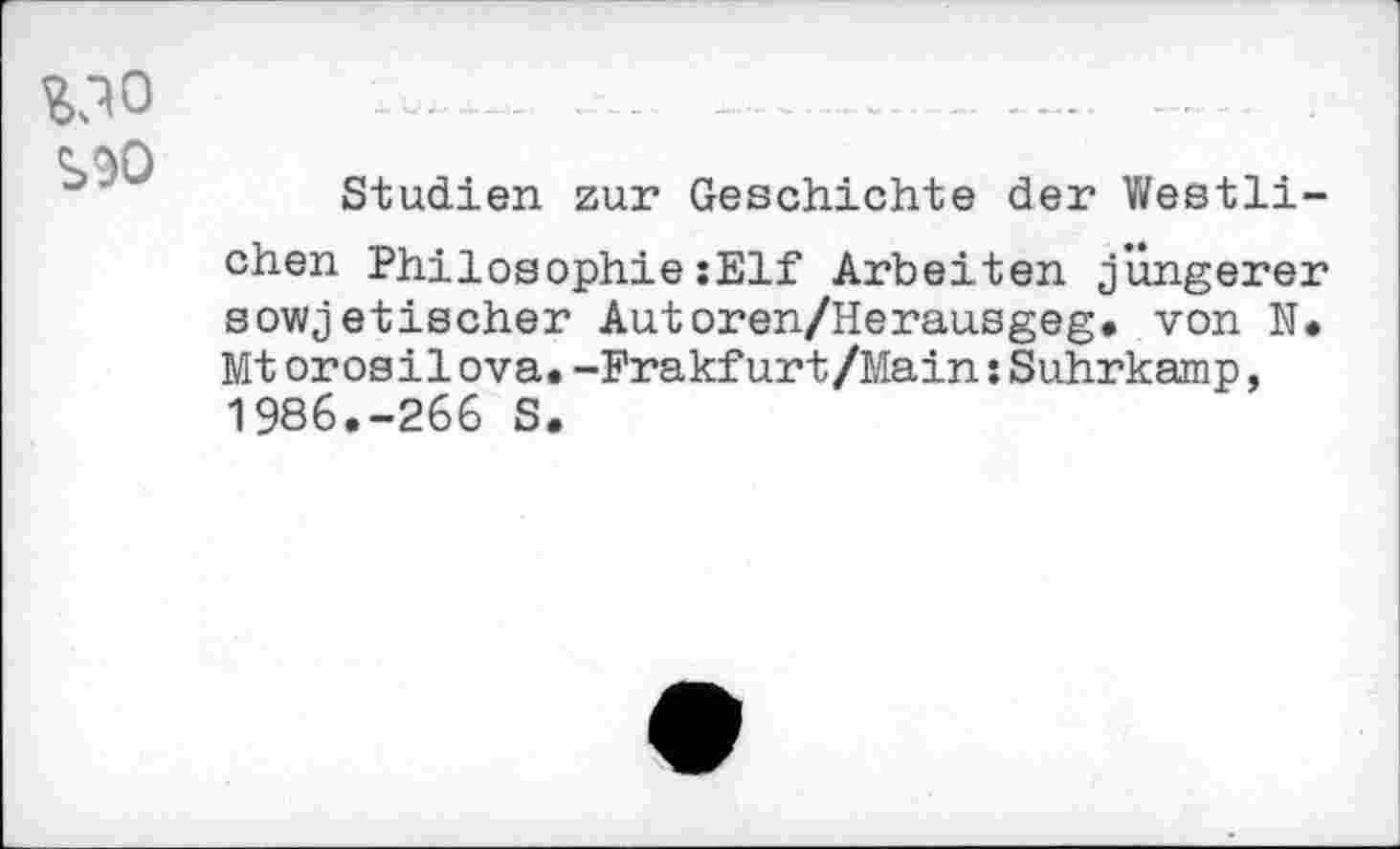 ﻿vo
S9O
Studien zur Geschichte der Westlichen Philosophie:Elf Arbeiten jüngerer sowjetischer Autoren/Herausgeg. von N. Mt orosilova.-Frakfurt/Main:Suhrkamp, 1986.-266 S.